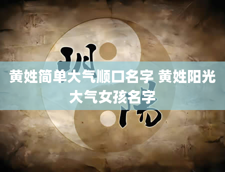 黄姓简单大气顺口名字 黄姓阳光大气女孩名字