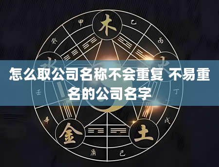 怎么取公司名称不会重复 不易重名的公司名字