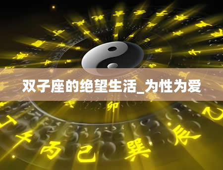 双子座的绝望生活_为性为爱