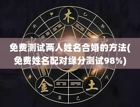 免费测试两人姓名合婚的方法(免费姓名配对缘分测试98%)