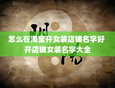 怎么在淘宝开女装店铺名字好 开店铺女装名字大全