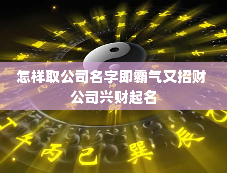 怎样取公司名字即霸气又招财 公司兴财起名