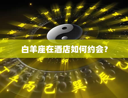 白羊座在酒店如何约会？