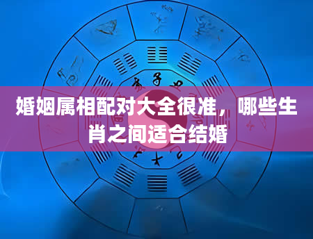 婚姻属相配对大全很准，哪些生肖之间适合结婚