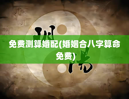 免费测算婚配(婚姻合八字算命 免费)