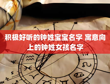 积极好听的钟姓宝宝名字 寓意向上的钟姓女孩名字
