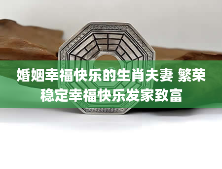婚姻幸福快乐的生肖夫妻 繁荣稳定幸福快乐发家致富