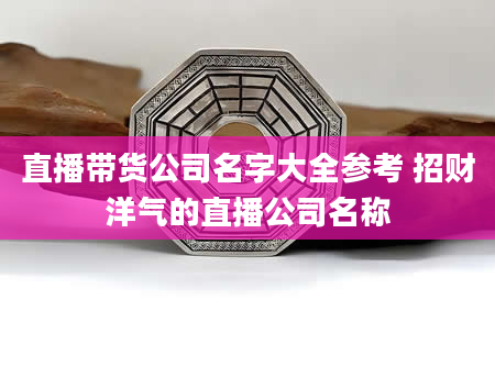 直播带货公司名字大全参考 招财洋气的直播公司名称