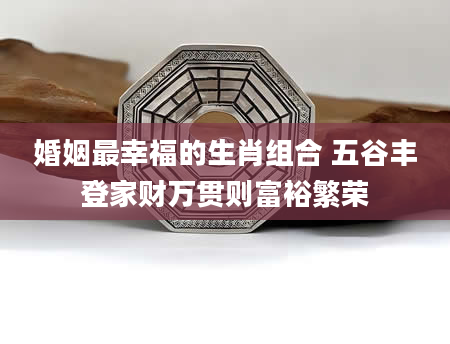 婚姻最幸福的生肖组合 五谷丰登家财万贯则富裕繁荣