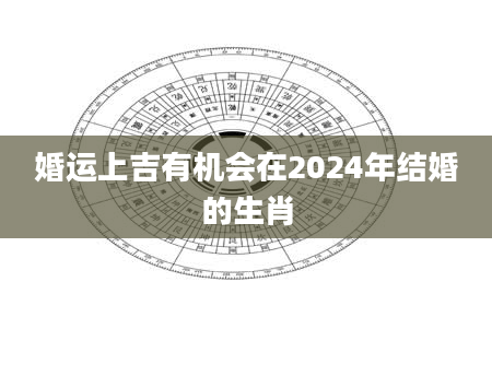 婚运上吉有机会在2024年结婚的生肖