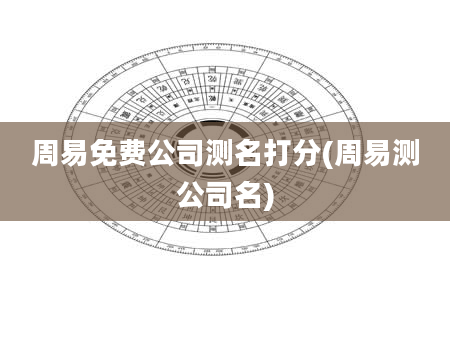 周易免费公司测名打分(周易测公司名)