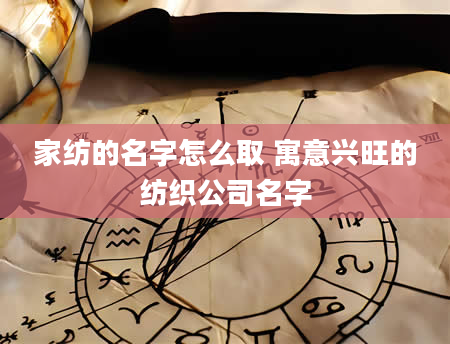 家纺的名字怎么取 寓意兴旺的纺织公司名字