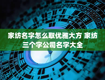 家纺名字怎么取优雅大方 家纺三个字公司名字大全