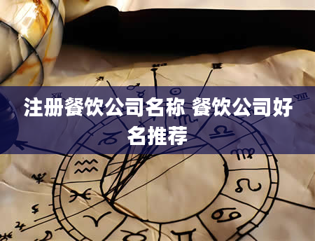 注册餐饮公司名称 餐饮公司好名推荐