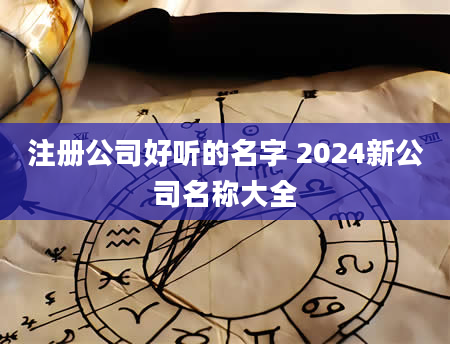 注册公司好听的名字 2024新公司名称大全