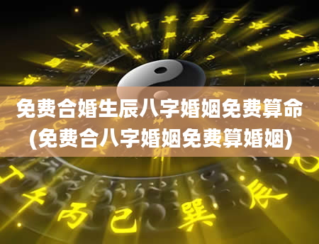 免费合婚生辰八字婚姻免费算命(免费合八字婚姻免费算婚姻)