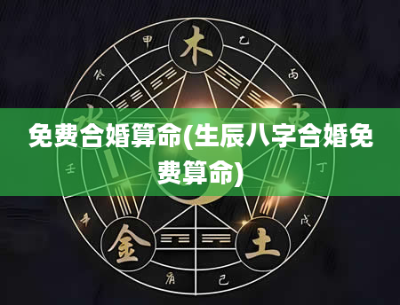 免费合婚算命(生辰八字合婚免费算命)