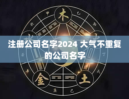注册公司名字2024 大气不重复的公司名字