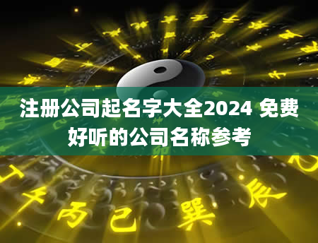注册公司起名字大全2024 免费好听的公司名称参考
