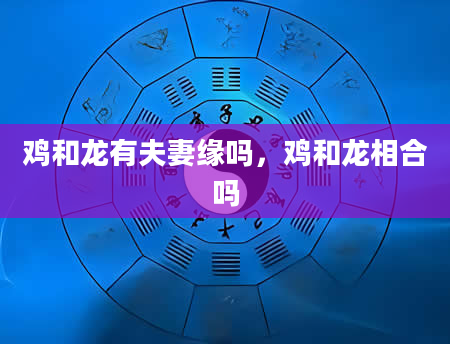 鸡和龙有夫妻缘吗，鸡和龙相合吗