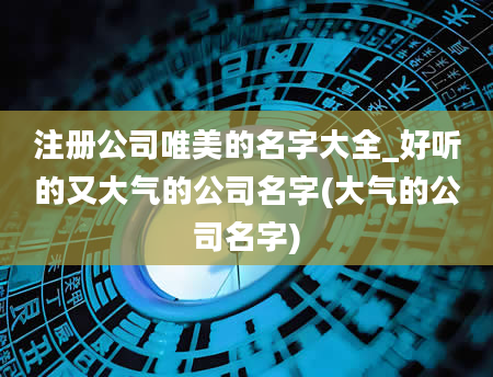 注册公司唯美的名字大全_好听的又大气的公司名字(大气的公司名字)