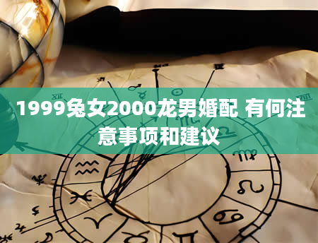 1999兔女2000龙男婚配 有何注意事项和建议