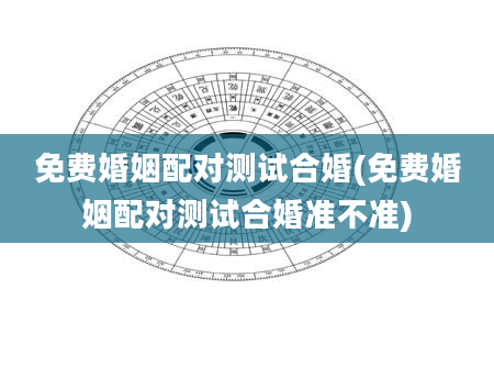 免费婚姻配对测试合婚(免费婚姻配对测试合婚准不准)