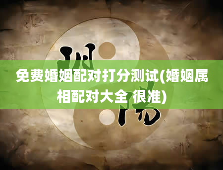 免费婚姻配对打分测试(婚姻属相配对大全 很准)