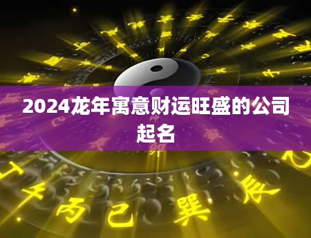 2024龙年寓意财运旺盛的公司起名