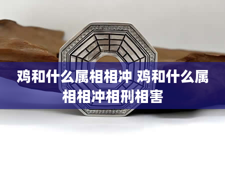 鸡和什么属相相冲 鸡和什么属相相冲相刑相害
