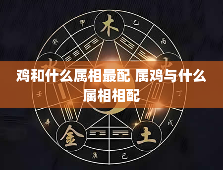 鸡和什么属相最配 属鸡与什么属相相配