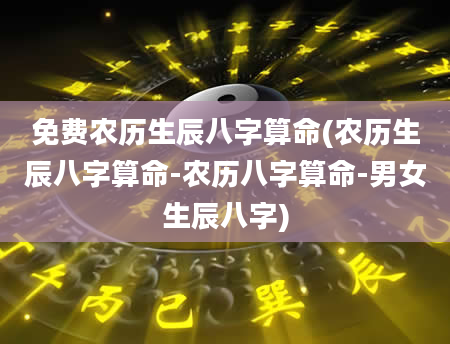 免费农历生辰八字算命(农历生辰八字算命-农历八字算命-男女生辰八字)
