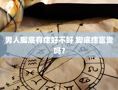 男人脚底有痣好不好 脚底痣富贵吗？