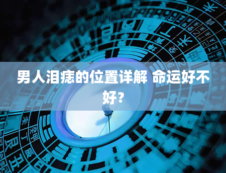 男人泪痣的位置详解 命运好不好？