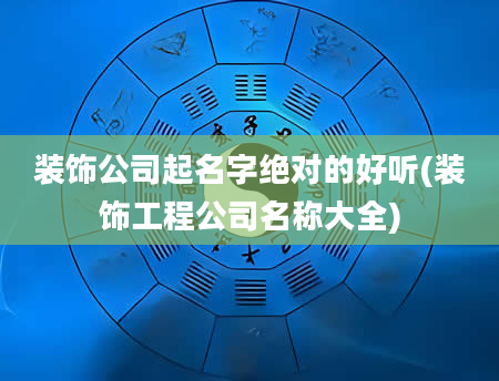 装饰公司起名字绝对的好听(装饰工程公司名称大全)