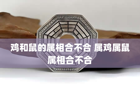 鸡和鼠的属相合不合 属鸡属鼠属相合不合