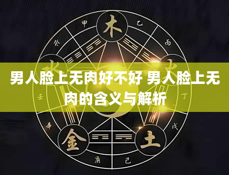 男人脸上无肉好不好 男人脸上无肉的含义与解析