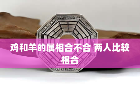 鸡和羊的属相合不合 两人比较相合