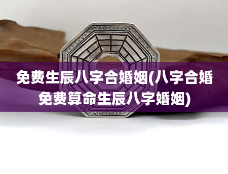 免费生辰八字合婚姻(八字合婚免费算命生辰八字婚姻)