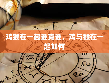 鸡猴在一起谁克谁，鸡与猴在一起如何