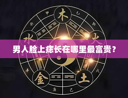 男人脸上痣长在哪里最富贵？