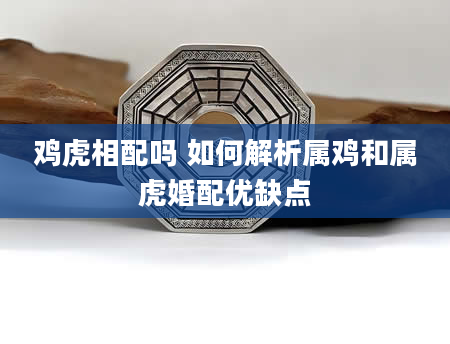鸡虎相配吗 如何解析属鸡和属虎婚配优缺点