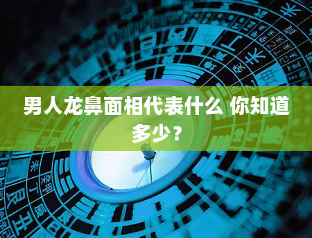 男人龙鼻面相代表什么 你知道多少？