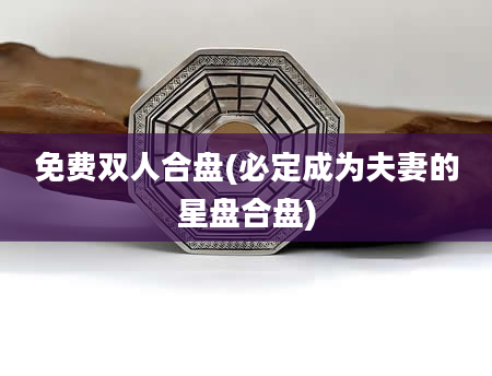 免费双人合盘(必定成为夫妻的星盘合盘)