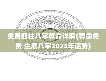 免费四柱八字算命详解(算命免费 生辰八字2023年运势)