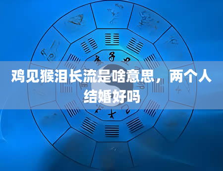鸡见猴泪长流是啥意思，两个人结婚好吗