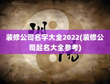 装修公司名字大全2022(装修公司起名大全参考)