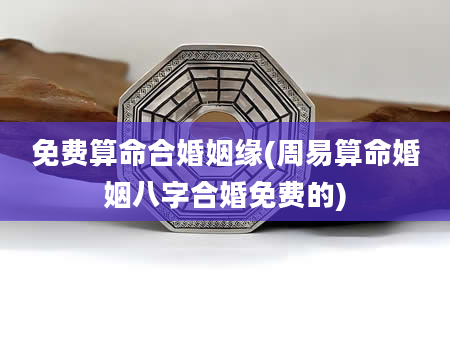 免费算命合婚姻缘(周易算命婚姻八字合婚免费的)