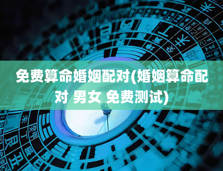 免费算命婚姻配对(婚姻算命配对 男女 免费测试)