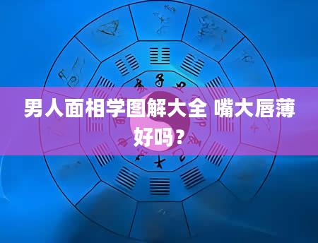 男人面相学图解大全 嘴大唇薄好吗？